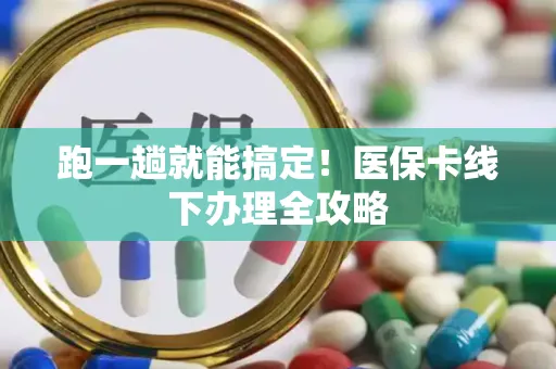 跑一趟就能搞定！医保卡线下办理全攻略